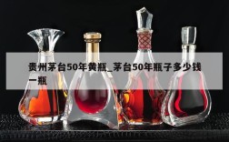 贵州茅台50年黄瓶_茅台50年瓶子多少钱一瓶